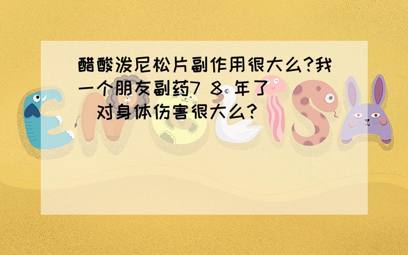 醋酸泼尼松片副作用很大么?我一个朋友副药7 8 年了```对身体伤害很大么?