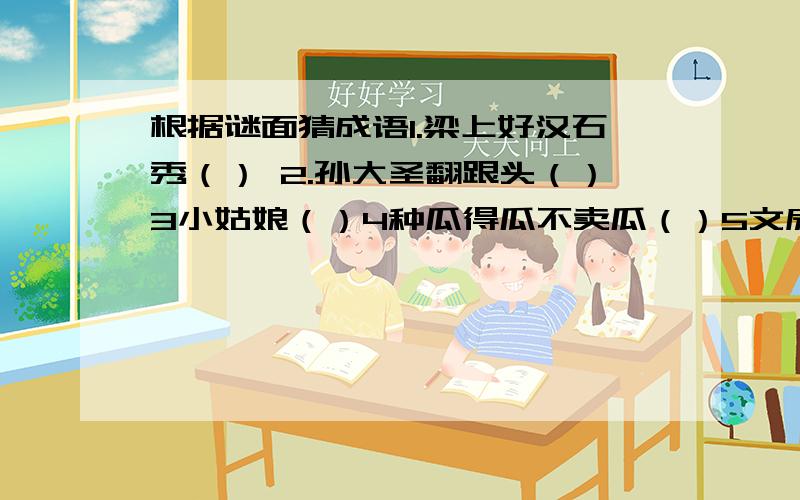 根据谜面猜成语1.梁上好汉石秀（） 2.孙大圣翻跟头（）3小姑娘（）4种瓜得瓜不卖瓜（）5文房四宝（）6飞蛾扑火（）