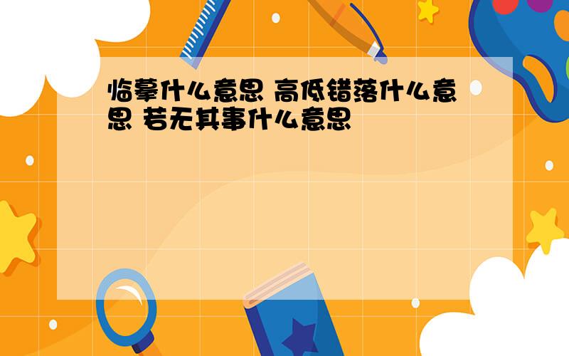 临摹什么意思 高低错落什么意思 若无其事什么意思