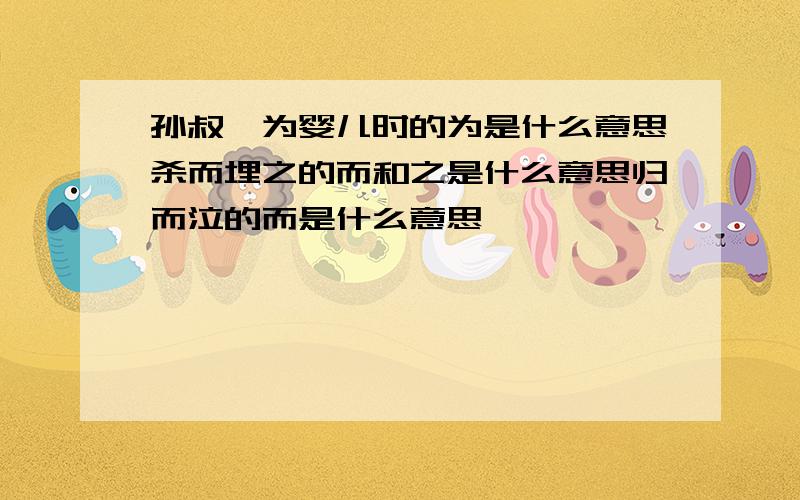 孙叔敖为婴儿时的为是什么意思杀而埋之的而和之是什么意思归而泣的而是什么意思