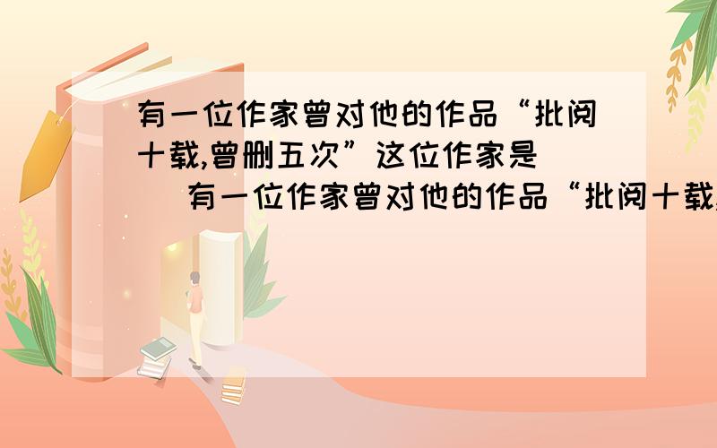 有一位作家曾对他的作品“批阅十载,曾删五次”这位作家是( )有一位作家曾对他的作品“批阅十载,曾删五次”这位作家是( )