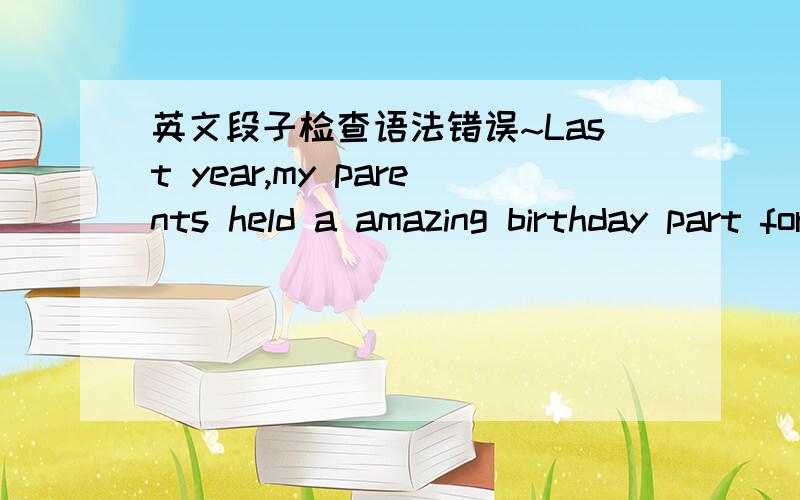 英文段子检查语法错误~Last year,my parents held a amazing birthday part for me.It’s memorable in my life.There is love to be surely from my parents friends,and all of them.Actually,I got my dream car by BMW seven,that’s my frist car in m