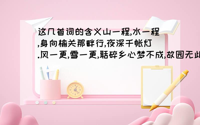 这几首词的含义山一程,水一程,身向榆关那畔行,夜深千帐灯.风一更,雪一更,聒碎乡心梦不成,故园无此声.人生若只如初见,何事秋风悲画扇.赌书消得泼茶香,当时只道是寻常.帮我解释一下它的