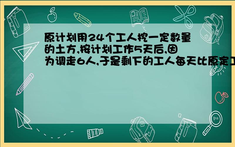 原计划用24个工人挖一定数量的土方,按计划工作5天后,因为调走6人,于是剩下的工人每天比原定工作量多挖1方土才能如期完成任务,原计划每人每天挖多少方土?