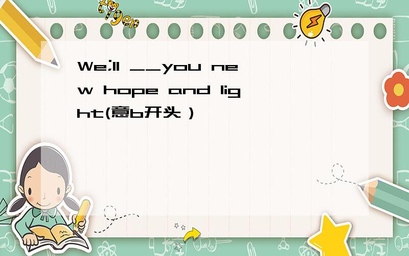 We;ll __you new hope and light(意b开头）