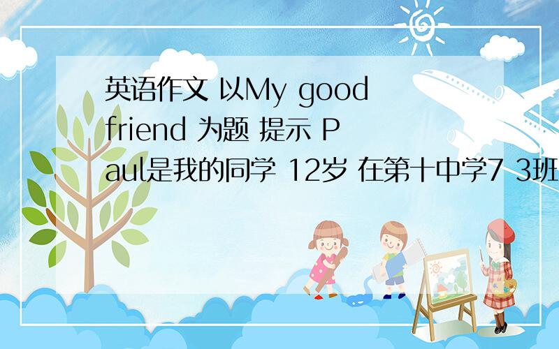 英语作文 以My good friend 为题 提示 Paul是我的同学 12岁 在第十中学7 3班圆脸蓝眼睛卷发戴眼镜喜爱唱歌游泳 下棋 最喜爱的运动时踢足球 是足球队的领队 汉语讲的不错