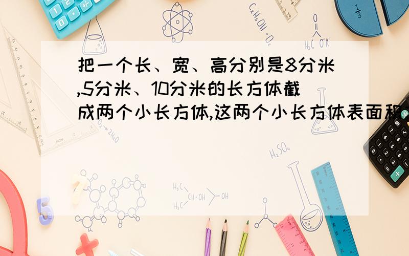 把一个长、宽、高分别是8分米,5分米、10分米的长方体截成两个小长方体,这两个小长方体表面积之和最大是（