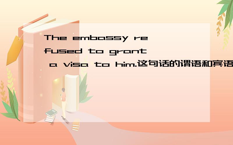 The embassy refused to grant a visa to him.这句话的谓语和宾语分别是什么?