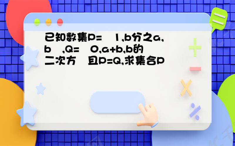 已知数集P=﹛1,b分之a,b﹜,Q=﹛0,a+b,b的二次方﹜且P=Q,求集合P