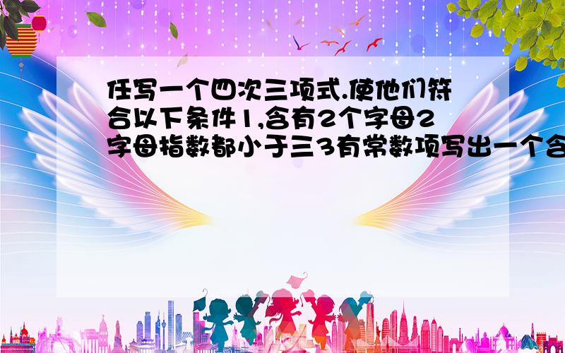 任写一个四次三项式.使他们符合以下条件1,含有2个字母2字母指数都小于三3有常数项写出一个含有字母ab的二次式,并使项数最多.Thank you!