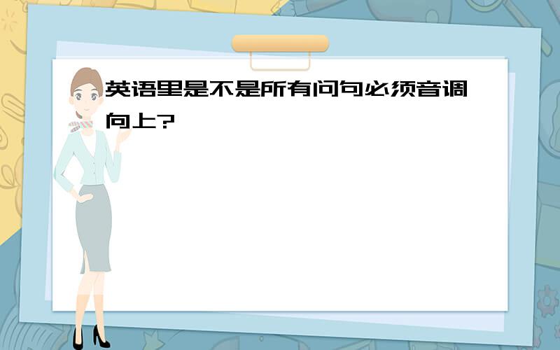 英语里是不是所有问句必须音调向上?