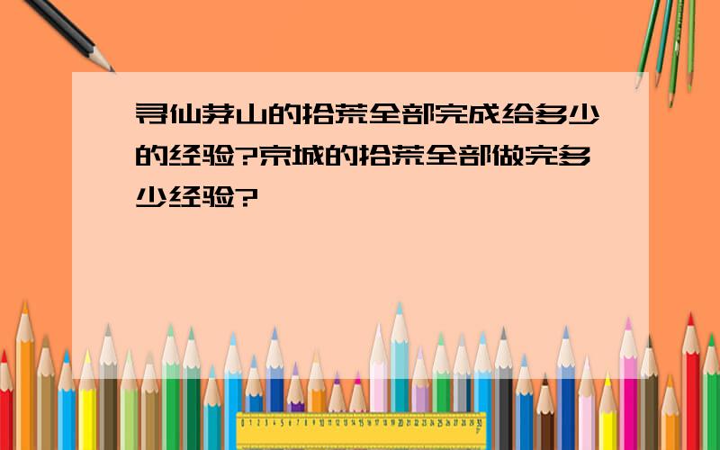 寻仙茅山的拾荒全部完成给多少的经验?京城的拾荒全部做完多少经验?