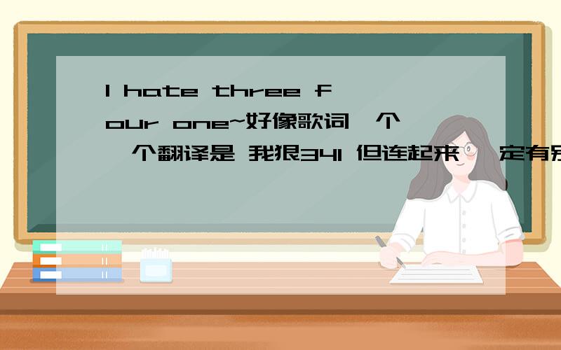 I hate three four one~好像歌词一个一个翻译是 我狠341 但连起来 一定有别的含义