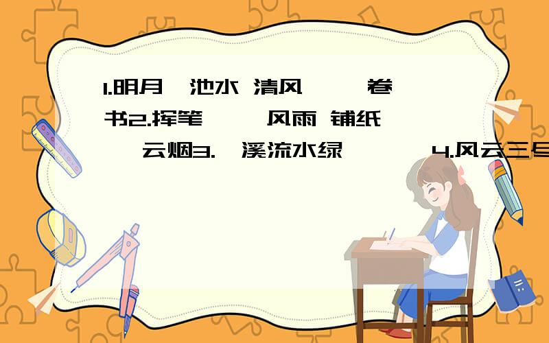 1.明月一池水 清风< >卷书2.挥笔< >风雨 铺纸< >云烟3.一溪流水绿,< >4.风云三尽剑,< >5.宇宙乾坤大,< >6.明月千雪门,< >7.幽林听鸟语,< >