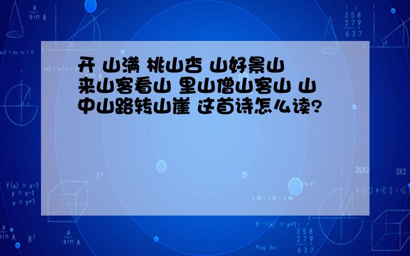 开 山满 桃山杏 山好景山 来山客看山 里山僧山客山 山中山路转山崖 这首诗怎么读?