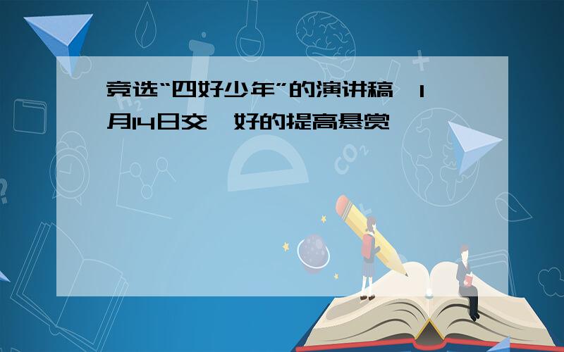 竞选“四好少年”的演讲稿,1月14日交,好的提高悬赏