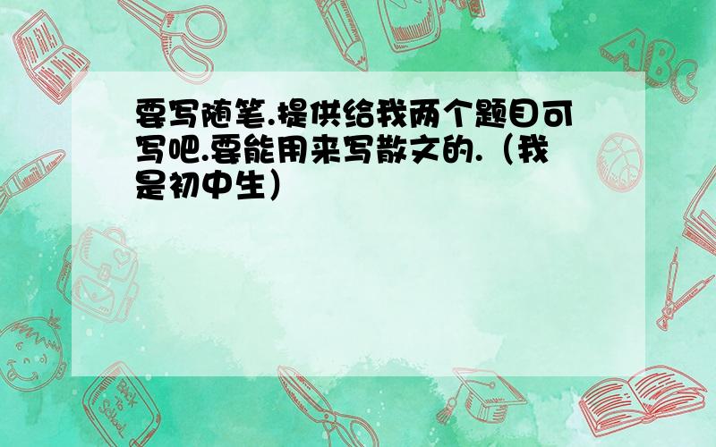 要写随笔.提供给我两个题目可写吧.要能用来写散文的.（我是初中生）