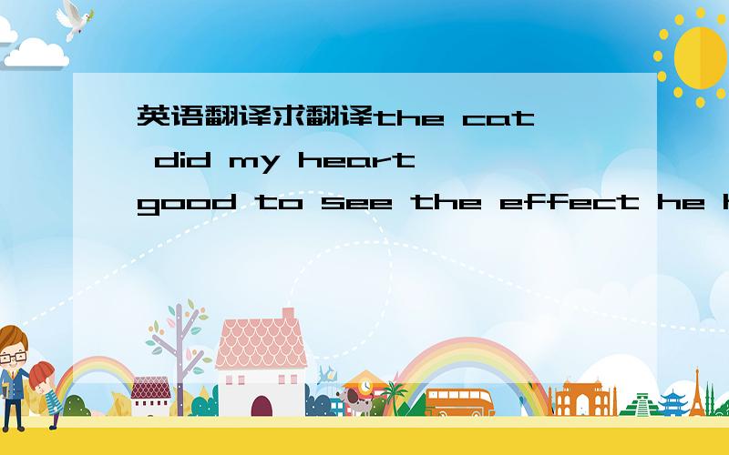 英语翻译求翻译the cat did my heart good to see the effect he had on me.