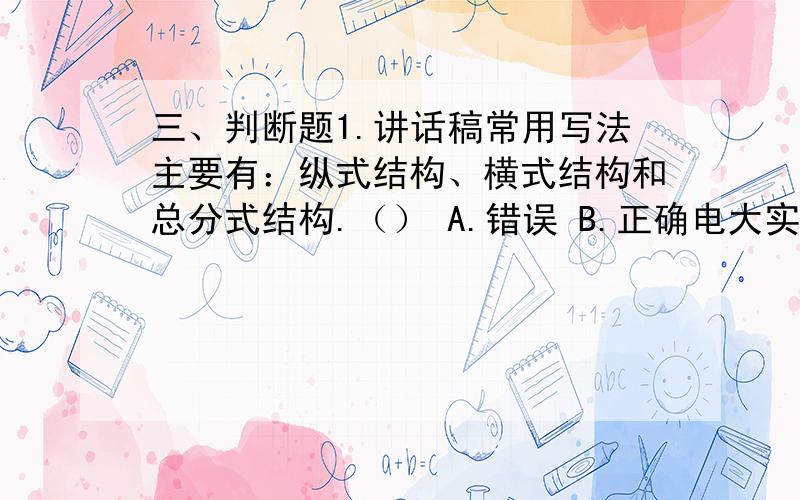 三、判断题1.讲话稿常用写法主要有：纵式结构、横式结构和总分式结构.（） A.错误 B.正确电大实用写作