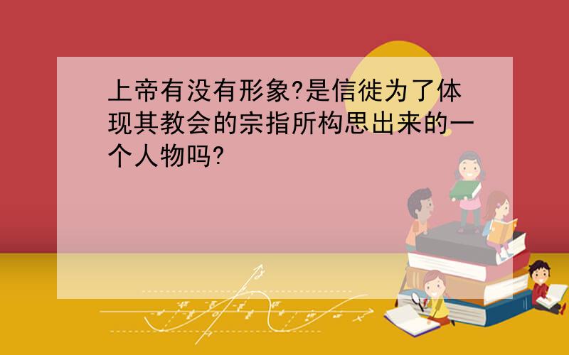 上帝有没有形象?是信徙为了体现其教会的宗指所构思出来的一个人物吗?