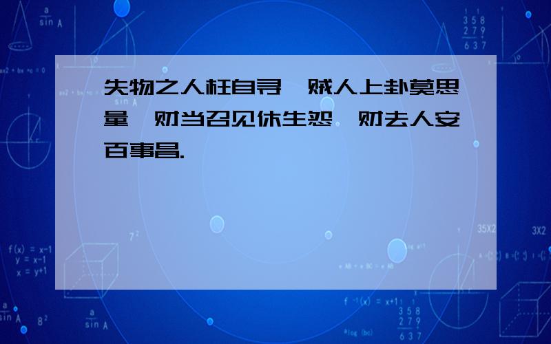 失物之人枉自寻,贼人上卦莫思量,财当召见休生怨,财去人安百事昌.