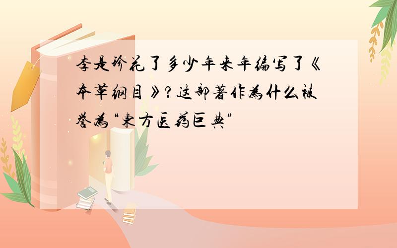 李是珍花了多少年来年编写了《本草纲目》?这部著作为什么被誉为“东方医药巨典”