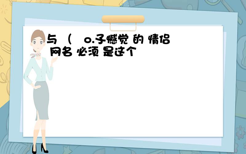 与 （薍o.孓憾觉 的 情侣 网名 必须 是这个