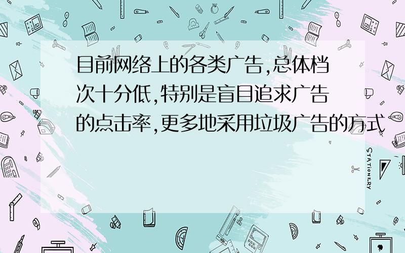 目前网络上的各类广告,总体档次十分低,特别是盲目追求广告的点击率,更多地采用垃圾广告的方式