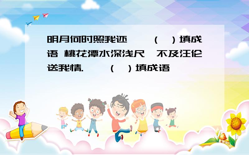 明月何时照我还——（ ）填成语 桃花潭水深浅尺,不及汪伦送我情.——（ ）填成语