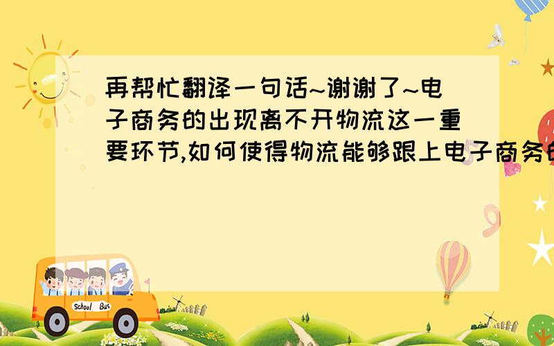 再帮忙翻译一句话~谢谢了~电子商务的出现离不开物流这一重要环节,如何使得物流能够跟上电子商务的发展步伐,已经成为我国物流业发展的关键问题.帮忙翻译成英语 万分感谢~