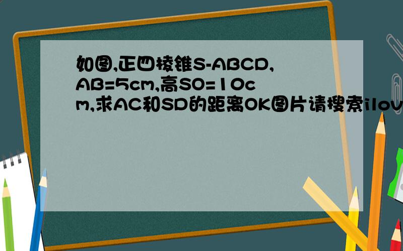 如图,正四棱锥S-ABCD,AB=5cm,高SO=10cm,求AC和SD的距离OK图片请搜索ilovewowo128的博客