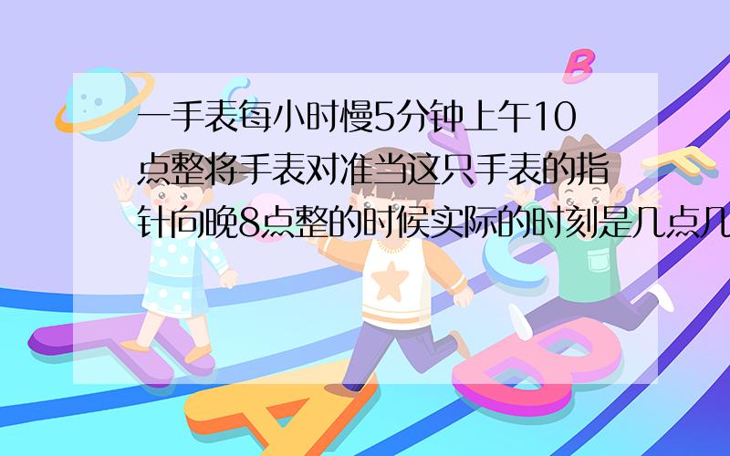 一手表每小时慢5分钟上午10点整将手表对准当这只手表的指针向晚8点整的时候实际的时刻是几点几分?