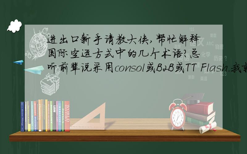 进出口新手请教大侠,帮忙解释国际空运方式中的几个术语?总听前辈说采用consol或B2B或TT Flash.我就没搞明白,这都是啥意思啊?据说一个比一个快.空运方式不就是,拼装运输、班机运输和包机运