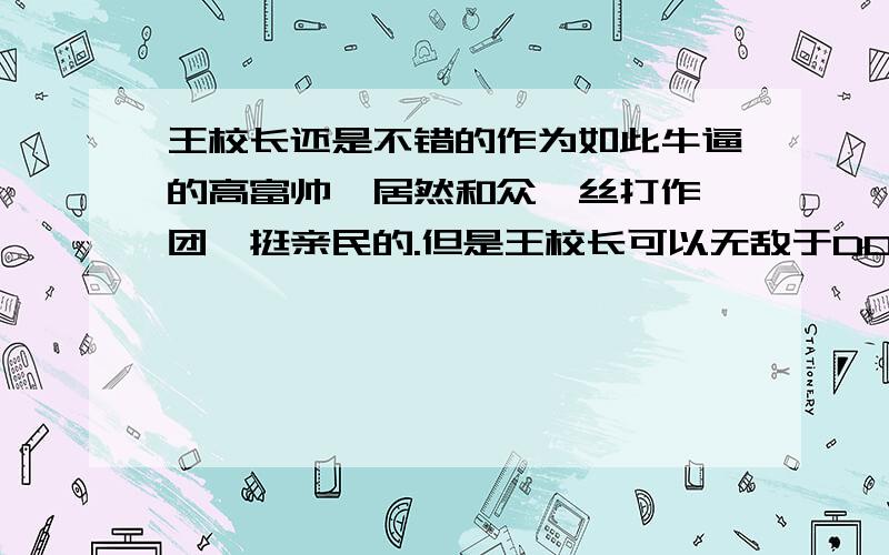 王校长还是不错的作为如此牛逼的高富帅,居然和众屌丝打作一团,挺亲民的.但是王校长可以无敌于DOTA界,但是想整顿DOTA界,可没那么容易,变制度易,变人心难啊.