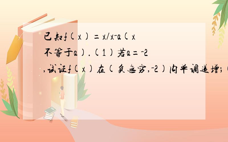 已知f(x)=x/x-a(x不等于a).(1)若a=-2,试证f(x)在(负无穷,-2)内单调递增；(2)若a>0且f(x)在(1,正无穷)内单已知f(x)=x/x-a(x不等于a).(1)若a=-2,试证f(x)在(负无穷，-2)内单调递增；(2)若a>0且f(x)在(1,正无穷)内单