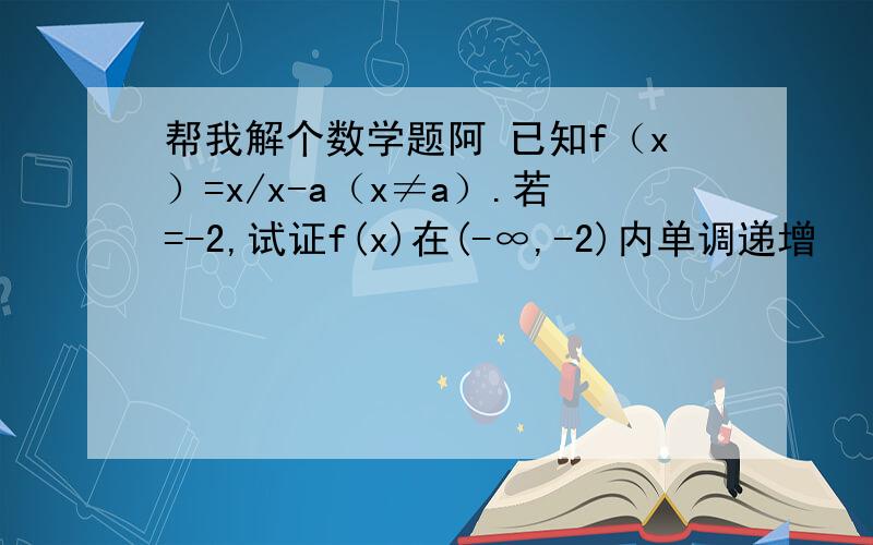 帮我解个数学题阿 已知f（x）=x/x-a（x≠a）.若=-2,试证f(x)在(-∞,-2)内单调递增