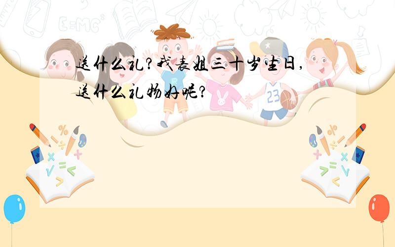 送什么礼?我表姐三十岁生日,送什么礼物好呢?