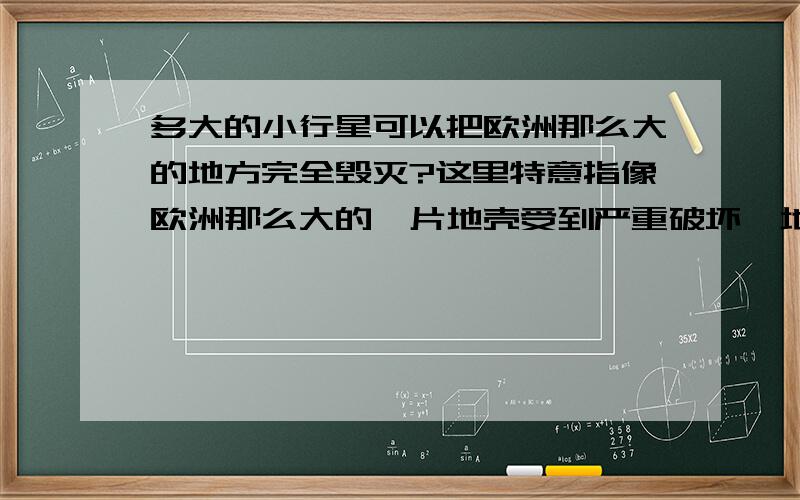 多大的小行星可以把欧洲那么大的地方完全毁灭?这里特意指像欧洲那么大的一片地壳受到严重破坏,地表被掀翻一层,地幔喷出（会不会喷出呢?）而不是指小行星掀起的尘埃遮盖住太阳所造成