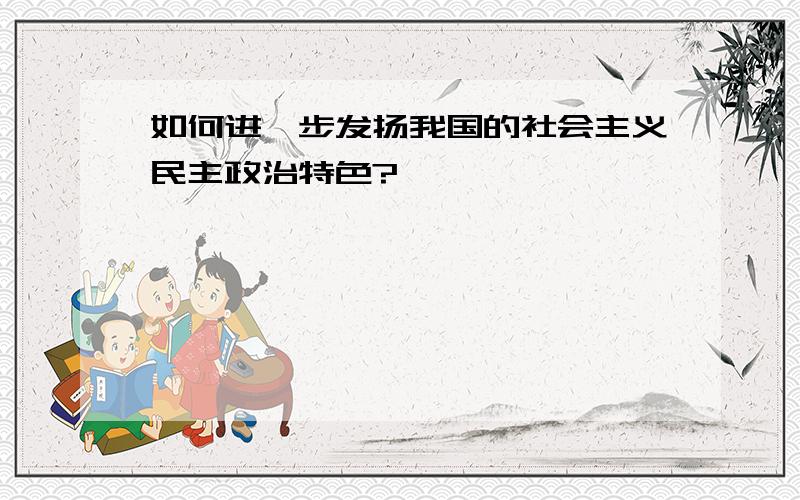 如何进一步发扬我国的社会主义民主政治特色?