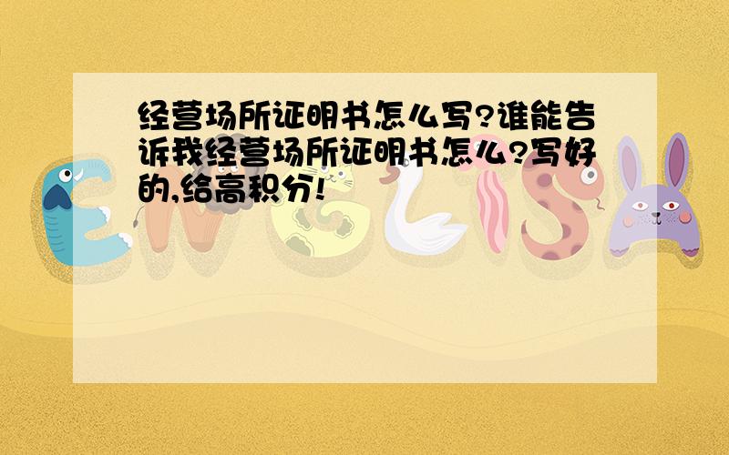 经营场所证明书怎么写?谁能告诉我经营场所证明书怎么?写好的,给高积分!