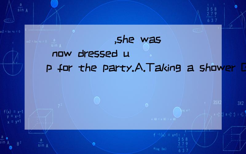 ______,she was now dressed up for the party.A.Taking a shower B.Having taken a showerC.She took a shower D.Taken a shower