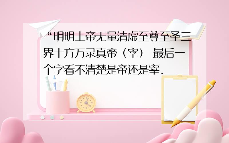 “明明上帝无量清虚至尊至圣三界十方万录真帝（宰） 最后一个字看不清楚是帝还是宰.