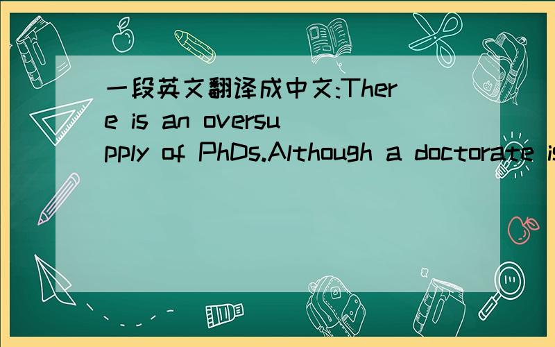 一段英文翻译成中文:There is an oversupply of PhDs.Although a doctorate is designed as training for a job in academia,the number of PhD positions is unrelated to the number of job openings.