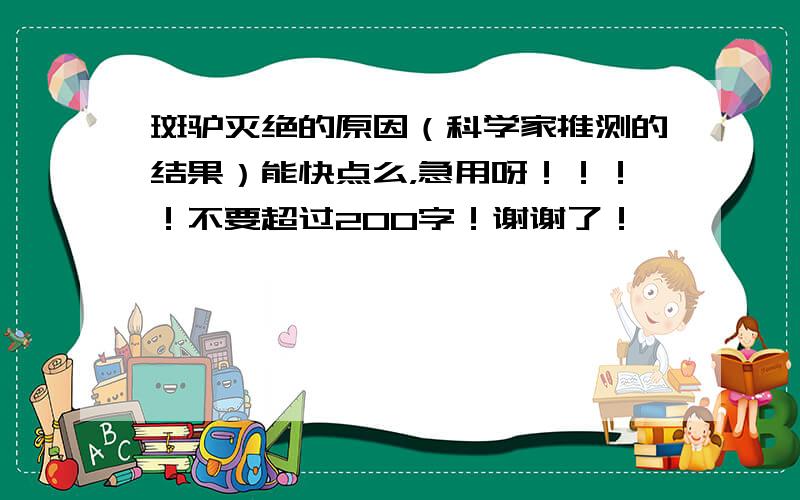 斑驴灭绝的原因（科学家推测的结果）能快点么，急用呀！！！！不要超过200字！谢谢了！