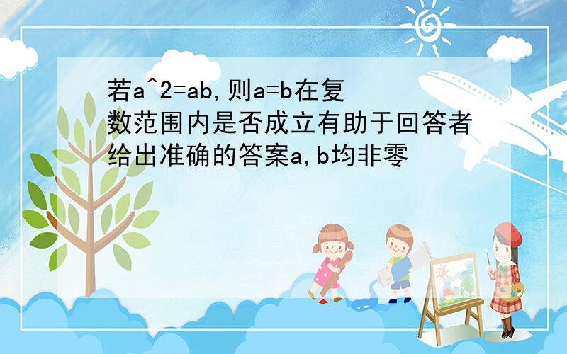 若a^2=ab,则a=b在复数范围内是否成立有助于回答者给出准确的答案a,b均非零