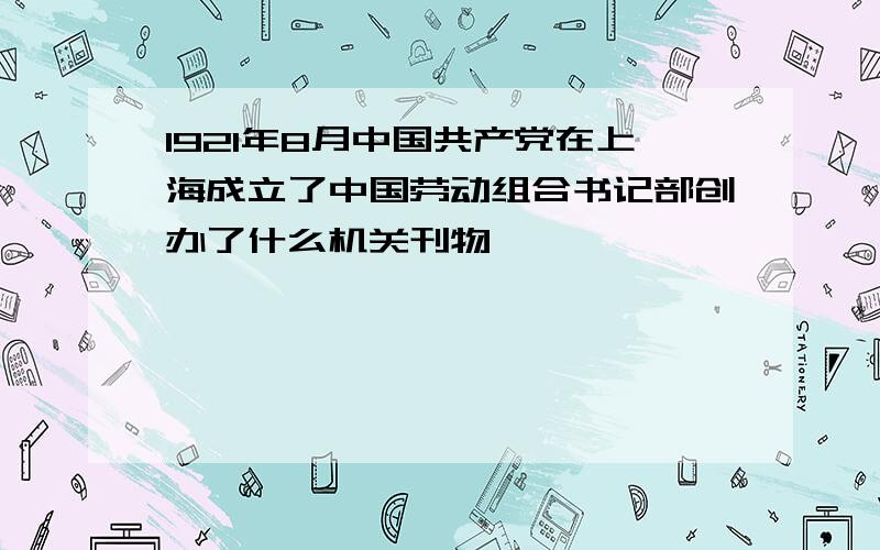 1921年8月中国共产党在上海成立了中国劳动组合书记部创办了什么机关刊物