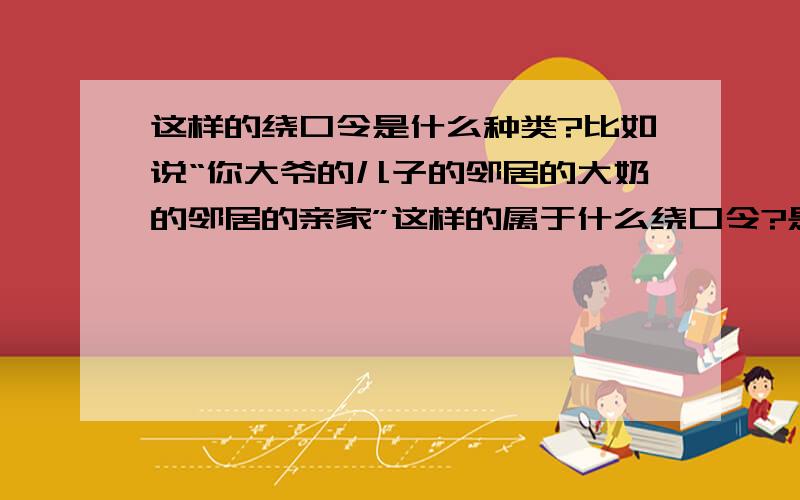 这样的绕口令是什么种类?比如说“你大爷的儿子的邻居的大奶的邻居的亲家”这样的属于什么绕口令?是不是绕口令?还有把爱情公寓的小贤跟诺兰的那断这种类型的对话弄过来