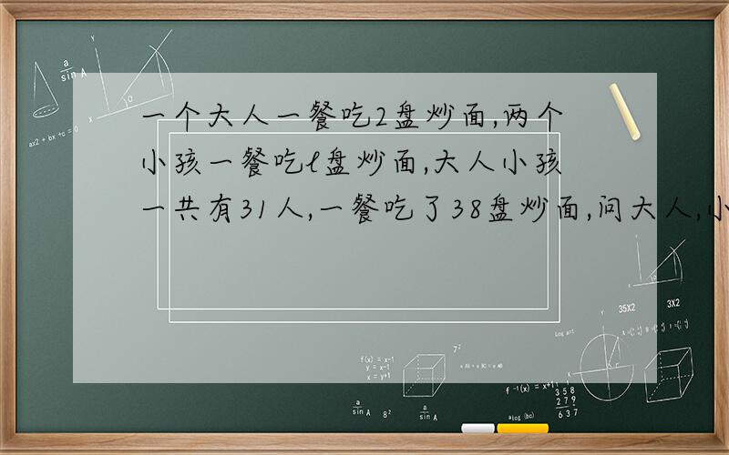 一个大人一餐吃2盘炒面,两个小孩一餐吃l盘炒面,大人小孩一共有31人,一餐吃了38盘炒面,问大人,小孩各有多少人?