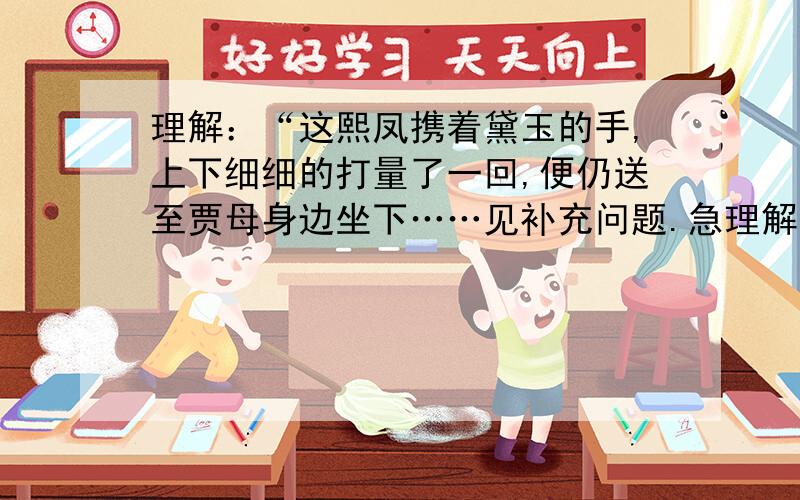 理解：“这熙凤携着黛玉的手,上下细细的打量了一回,便仍送至贾母身边坐下……见补充问题.急理解：“这熙凤携着黛玉的手,上下细细的打量了一回,便仍送至贾母身边坐下,因笑道：‘天下