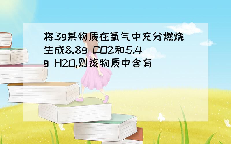 将3g某物质在氧气中充分燃烧生成8.8g CO2和5.4g H2O,则该物质中含有_________ 元素,元素质量比为___________,对应的原子个数比为__________急啊……………………